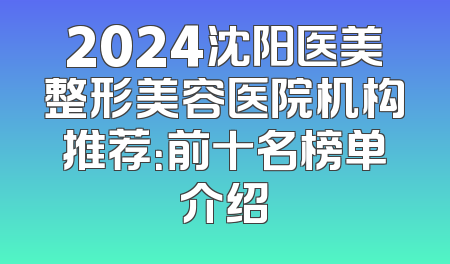 2024沈阳医美整形美容医院机构推荐：前十名榜单介绍