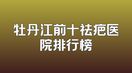 牡丹江前十祛疤医院排行榜
