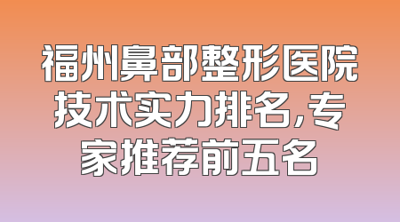 福州鼻部整形医院技术实力排名，专家推荐前五名
