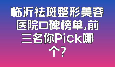 临沂祛斑整形美容医院口碑榜单，前三名你Pick哪个？