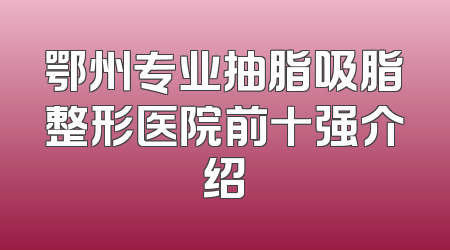 鄂州专业抽脂吸脂整形医院前十强介绍