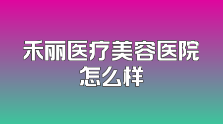 禾丽医疗美容医院怎么样