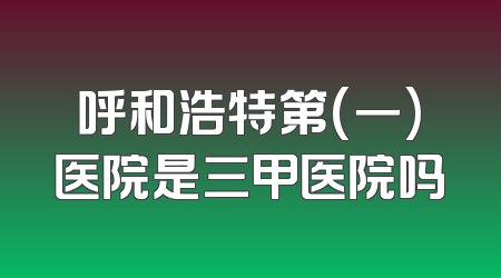 呼和浩特第(一)医院是三甲医院吗