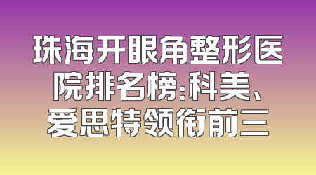 珠海开眼角整形医院排名榜：科美、爱思特领衔前三