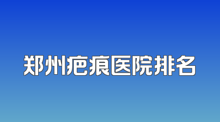 郑州疤痕医院排名