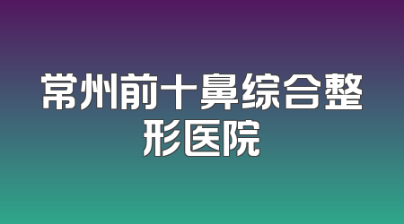 常州前十鼻综合整形医院