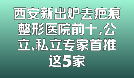 西安新出炉去疤痕整形医院前十，公立、私立专家首推这5家