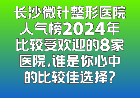 长沙微针整形医院人气榜2024年比较受欢迎的8家医院，谁是你心中的比较佳选择？