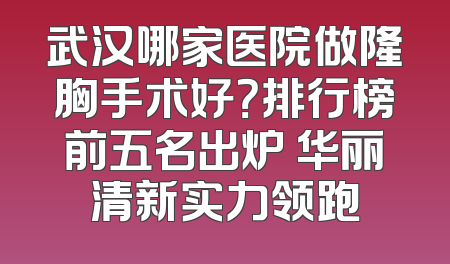 武汉哪家医院做隆胸手术好？排行榜前五名出炉 华丽清新实力领跑