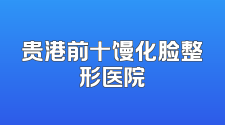 贵港前十馒化脸整形医院