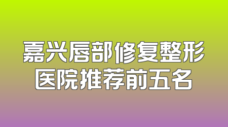 嘉兴唇部修复整形医院推荐前五名