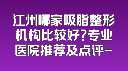江州哪家吸脂整形机构比较好？专业医院推荐及点评-