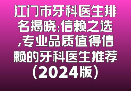 江门市牙科医生排名揭晓：信赖之选，专业品质值得信赖的牙科医生推荐（2024版）