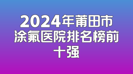 2024年莆田市涂氟医院排名榜前十强