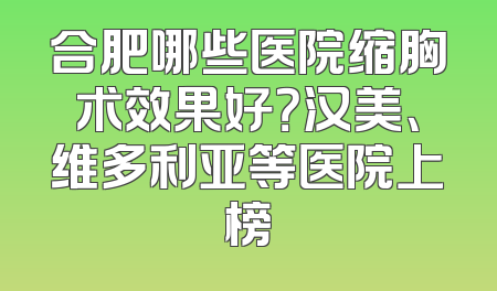 合肥哪些医院缩胸术效果好？汉美、维多利亚等医院上榜