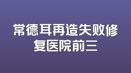 常德耳再造失败修复医院前三