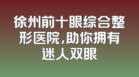 徐州前十眼综合整形医院，助你拥有迷人双眼