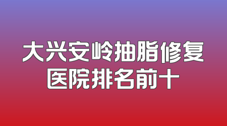 大兴安岭抽脂修复医院排名前十