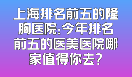 上海排名前五的隆胸医院：今年排名前五的医美医院哪家值得你去？
