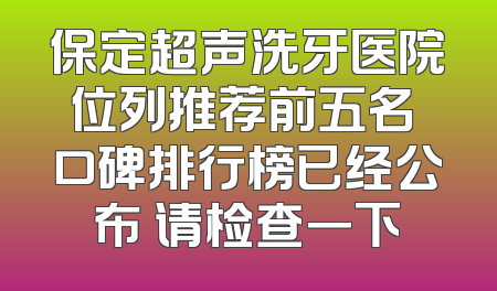 保定超声洗牙医院位列推荐前五名 口碑排行榜已经公布 请检查一下
