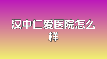 汉中仁爱医院怎么样