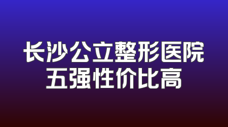 长沙公立整形医院五强性价比高