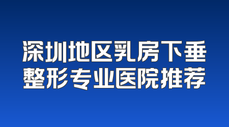 深圳地区乳房下垂整形专业医院推荐