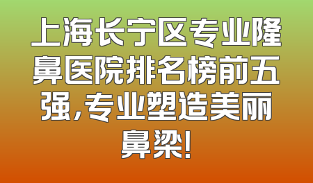 上海长宁区专业隆鼻医院排名榜前五强，专业塑造美丽鼻梁！