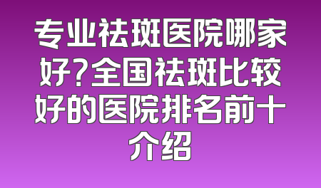 专业祛斑医院哪家好？全国祛斑比较好的医院排名前十介绍