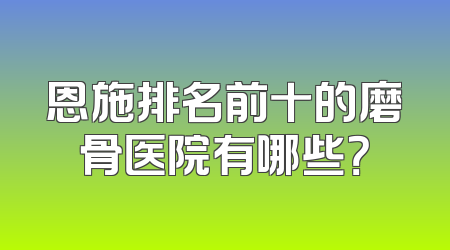恩施排名前十的磨骨医院有哪些？