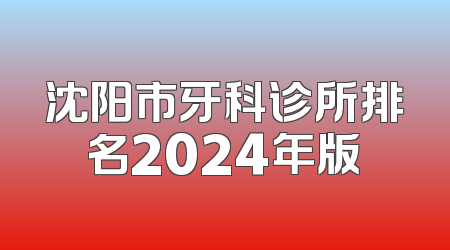 沈阳市牙科诊所排名2024年版