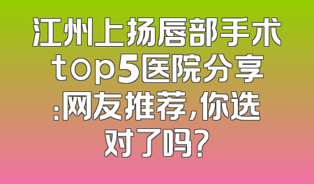 江州上扬唇部手术top5医院分享：网友推荐，你选对了吗？