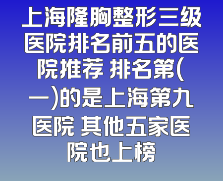 上海隆胸整形三级医院排名前五的医院推荐 排名第(一)的是上海第九医院 其他五家医院也上榜