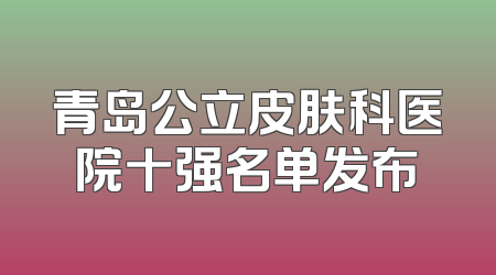 青岛公立皮肤科医院十强名单发布