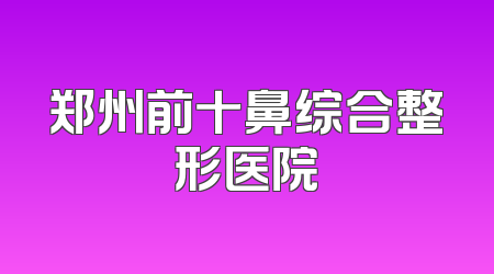 郑州前十鼻综合整形医院