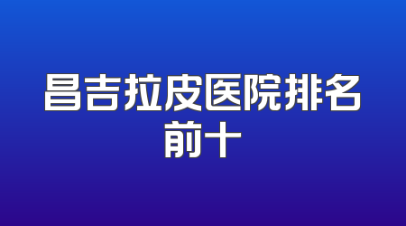 昌吉拉皮医院排名前十