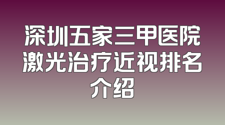 深圳五家三甲医院激光治疗近视排名介绍
