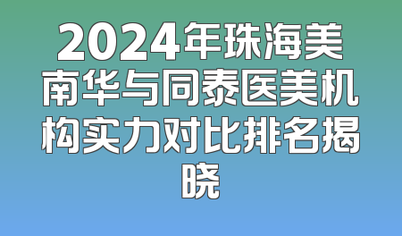 2024年珠海美南华与同泰医美机构实力对比排名揭晓