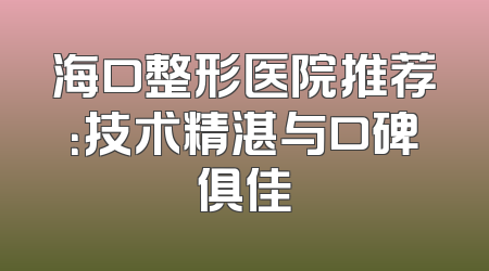 海口整形医院推荐：技术精湛与口碑俱佳