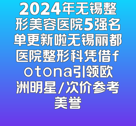2024年无锡整形美容医院5强名单更新啦无锡丽都医院整形科凭借fotona引领欧洲明星/次价参考美誉