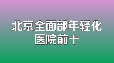 北京全面部年轻化医院前十