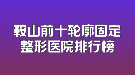 鞍山前十轮廓固定整形医院排行榜