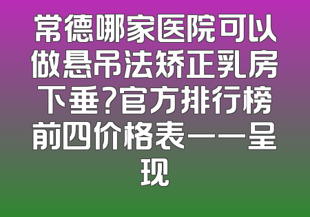 常德哪家医院可以做悬吊法矫正乳房下垂？官方排行榜前四价格表一一呈现