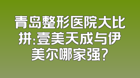 青岛整形医院大比拼：壹美天成与伊美尔哪家强？