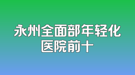 永州全面部年轻化医院前十