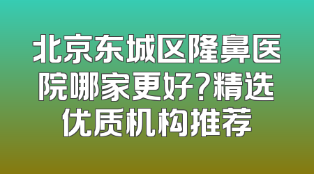 北京东城区隆鼻医院哪家更好？精选优质机构推荐