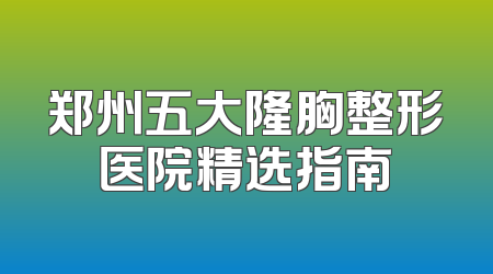 郑州五大隆胸整形医院精选指南