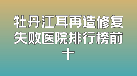 牡丹江耳再造修复失败医院排行榜前十