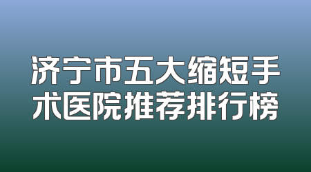 济宁市五大缩短手术医院推荐排行榜