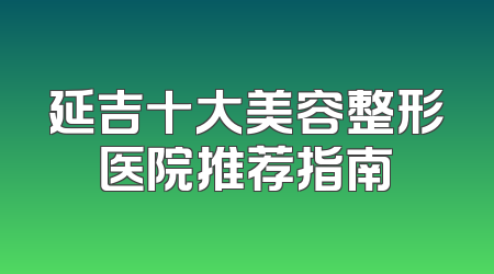 延吉十大美容整形医院推荐指南